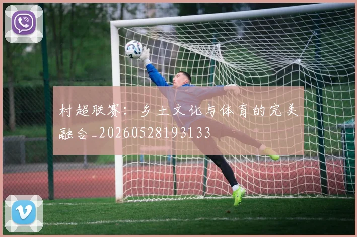 村超联赛：乡土文化与体育的完美融合_20260528193133