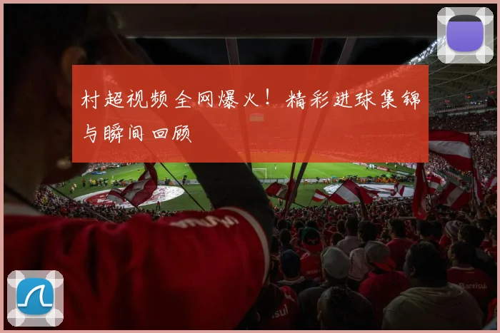 村超视频全网爆火!精彩进球集锦与瞬间回顾
