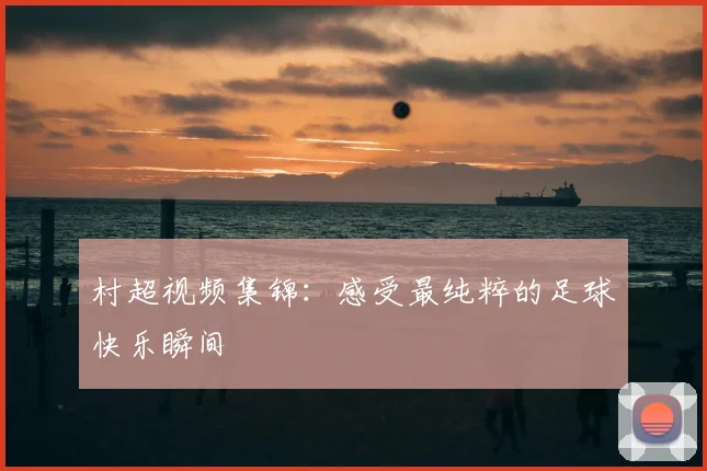 村超视频集锦：感受最纯粹的足球快乐瞬间
