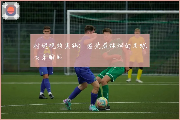 村超视频集锦：感受最纯粹的足球快乐瞬间
